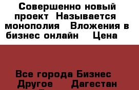 Совершенно новый проект. Называется “монополия“. Вложения в бизнес онлайн. › Цена ­ 0 - Все города Бизнес » Другое   . Дагестан респ.,Геологоразведка п.